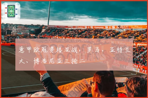 意甲欧冠资格混战,罗马、亚特兰大、博洛尼亚三抢二