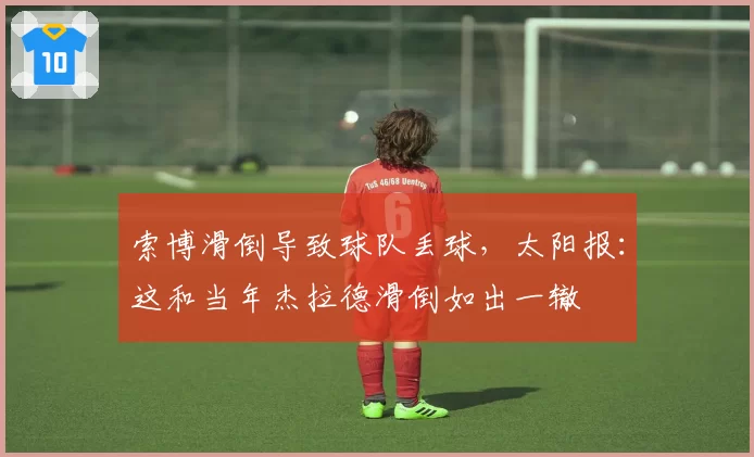 索博滑倒导致球队丢球，太阳报：这和当年杰拉德滑倒如出一辙