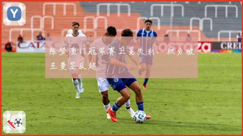 陈梦澳门冠军赛卫冕失利,积分被王曼昱反超