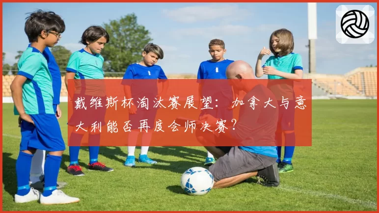 戴维斯杯淘汰赛展望：加拿大与意大利能否再度会师决赛？