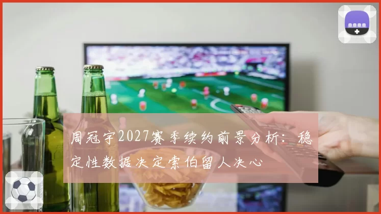 周冠宇2027赛季续约前景分析：稳定性数据决定索伯留人决心