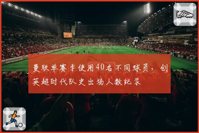 曼联单赛季使用40名不同球员,创英超时代队史出场人数纪录