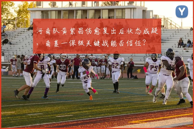 河南队黄紫昌伤愈复出后状态成疑,南基一保级关键战能否信任?