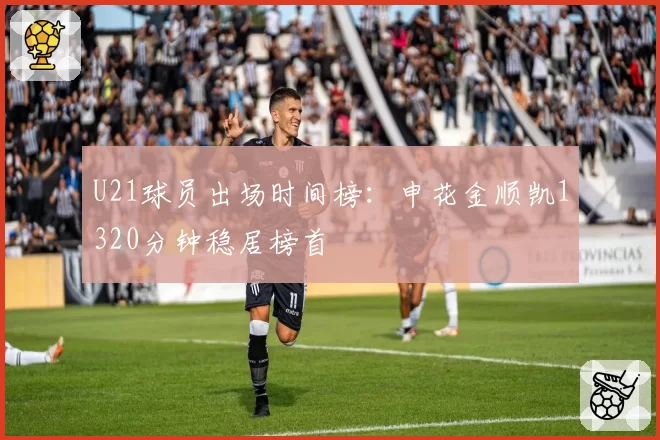 U21球员出场时间榜：申花金顺凯1320分钟稳居榜首