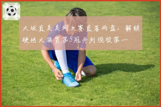 大坂直美美网决赛直落两盘,解锁硬地大满贯第5冠并列现役第一