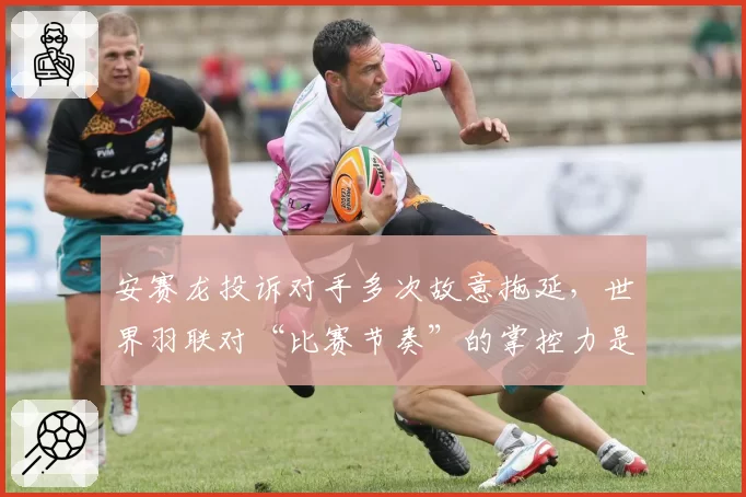 安赛龙投诉对手多次故意拖延,世界羽联对“比赛节奏”的掌控力是否不足?