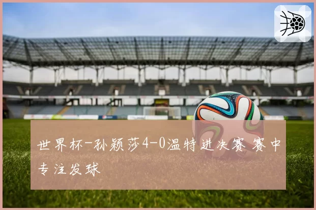 世界杯-孙颖莎4-0温特进决赛 赛中专注发球