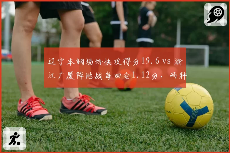 辽宁本钢场均快攻得分19.6 vs 浙江广厦阵地战每回合1.12分,两种体系谁更高效