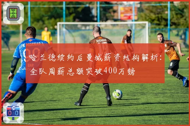 哈兰德续约后曼城薪资结构解析：全队周薪总额突破400万镑