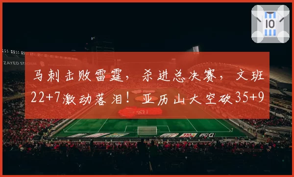 马刺击败雷霆，杀进总决赛，文班22+7激动落泪！亚历山大空砍35+9