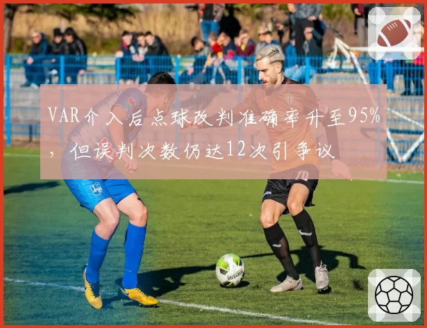 VAR介入后点球改判准确率升至95%,但误判次数仍达12次引争议