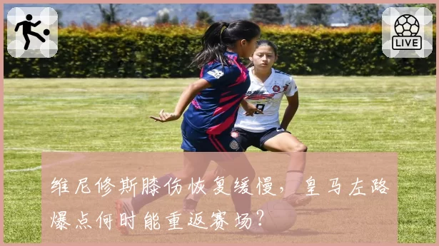 维尼修斯膝伤恢复缓慢,皇马左路爆点何时能重返赛场?