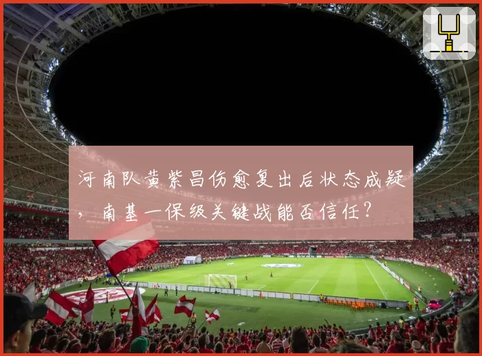 河南队黄紫昌伤愈复出后状态成疑,南基一保级关键战能否信任?