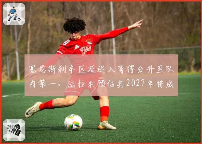 塞恩斯刹车区延迟入弯得分升至队内第一，法拉利预估其2027年将成核心得分点