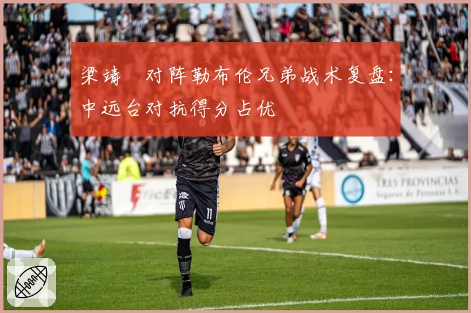 梁靖崑对阵勒布伦兄弟战术复盘：中远台对抗得分占优