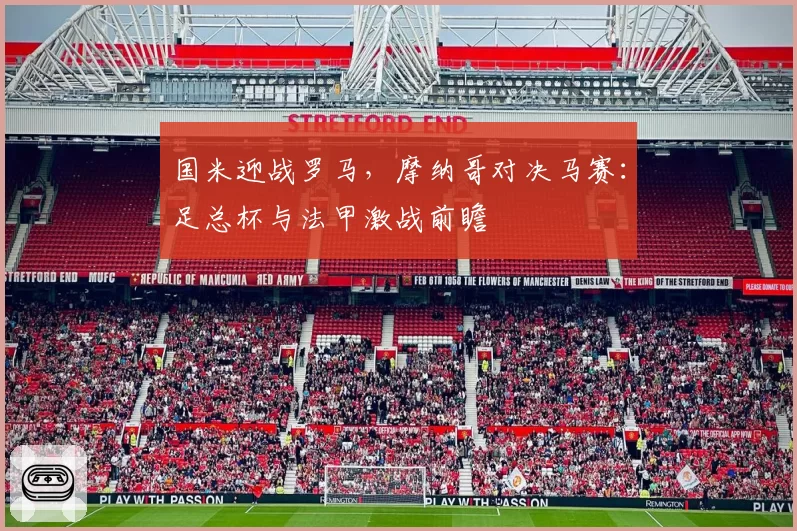 国米迎战罗马,摩纳哥对决马赛:足总杯与法甲激战前瞻