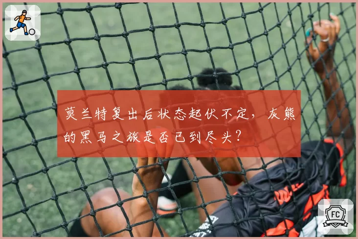 莫兰特复出后状态起伏不定,灰熊的黑马之旅是否已到尽头?