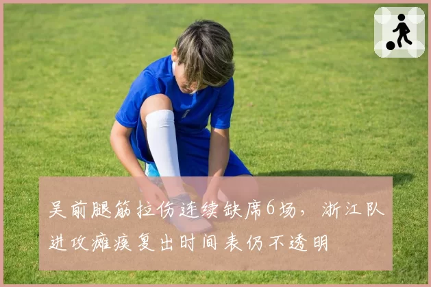 吴前腿筋拉伤连续缺席6场，浙江队进攻瘫痪复出时间表仍不透明