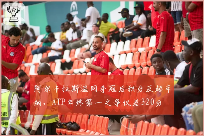 阿尔卡拉斯温网夺冠后积分反超辛纳,ATP年终第一之争仅差320分