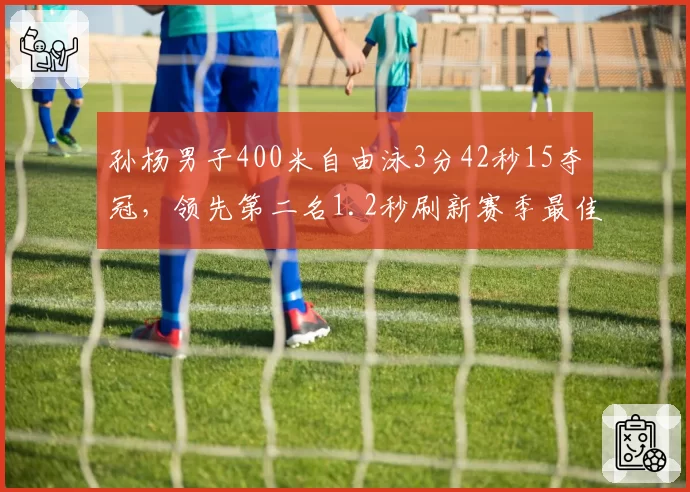 孙杨男子400米自由泳3分42秒15夺冠,领先第二名1.2秒刷新赛季最佳