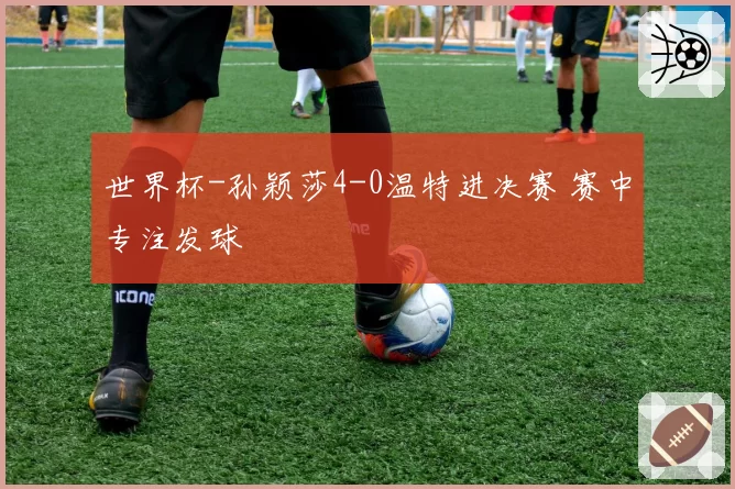 世界杯-孙颖莎4-0温特进决赛 赛中专注发球