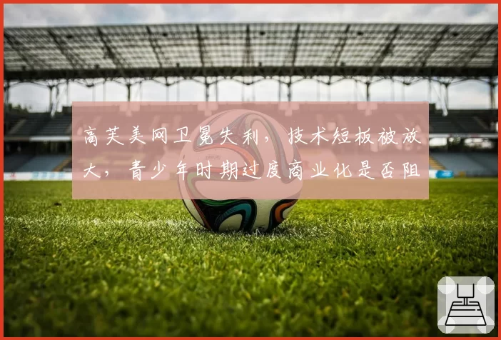 高芙美网卫冕失利，技术短板被放大，青少年时期过度商业化是否阻碍成长？