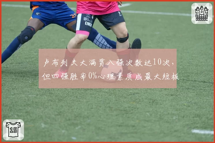 卢布列夫大满贯八强次数达10次,但四强胜率0%心理素质成最大短板