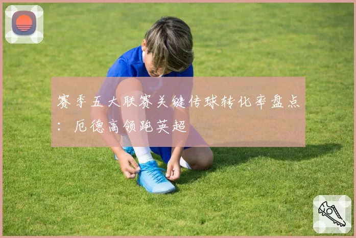 赛季五大联赛关键传球转化率盘点：厄德高领跑英超