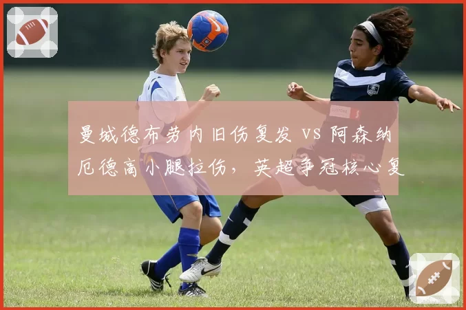 曼城德布劳内旧伤复发 vs 阿森纳厄德高小腿拉伤,英超争冠核心复出节奏差异