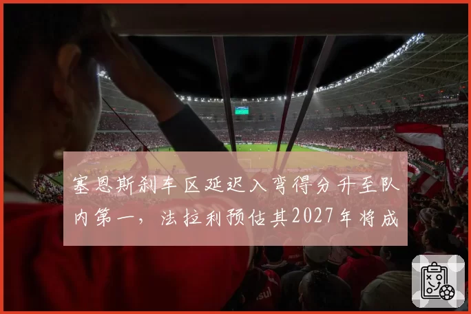 塞恩斯刹车区延迟入弯得分升至队内第一，法拉利预估其2027年将成核心得分点