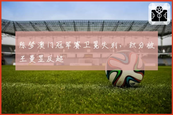 陈梦澳门冠军赛卫冕失利,积分被王曼昱反超