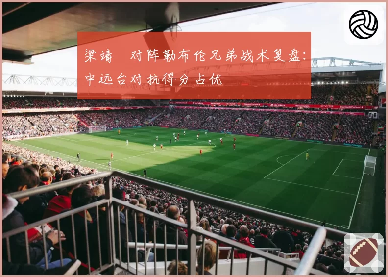 梁靖崑对阵勒布伦兄弟战术复盘：中远台对抗得分占优