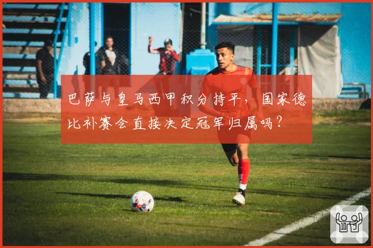 巴萨与皇马西甲积分持平，国家德比补赛会直接决定冠军归属吗？