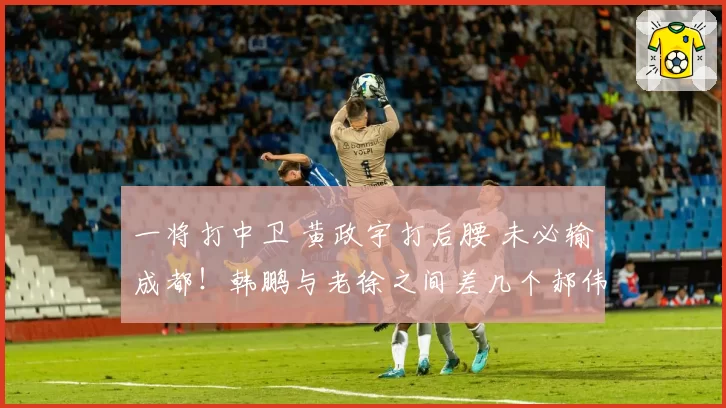 一将打中卫 黄政宇打后腰 未必输成都！韩鹏与老徐之间差几个郝伟