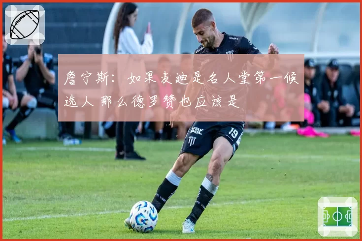 詹宁斯:如果麦迪是名人堂第一候选人 那么德罗赞也应该是