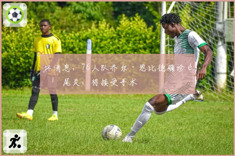 坏消息，76人队乔尔·恩比德确诊阑尾炎，将接受手术