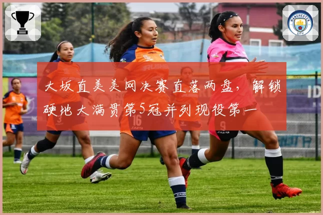 大坂直美美网决赛直落两盘,解锁硬地大满贯第5冠并列现役第一