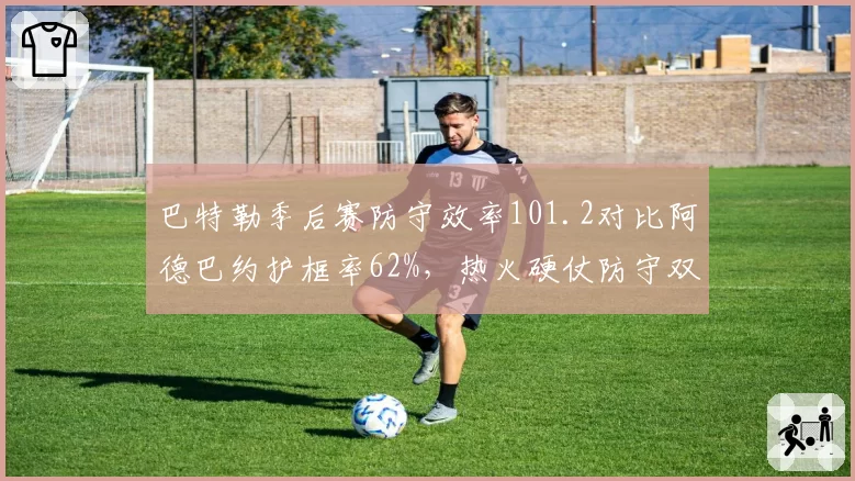 巴特勒季后赛防守效率101.2对比阿德巴约护框率62%,热火硬仗防守双核