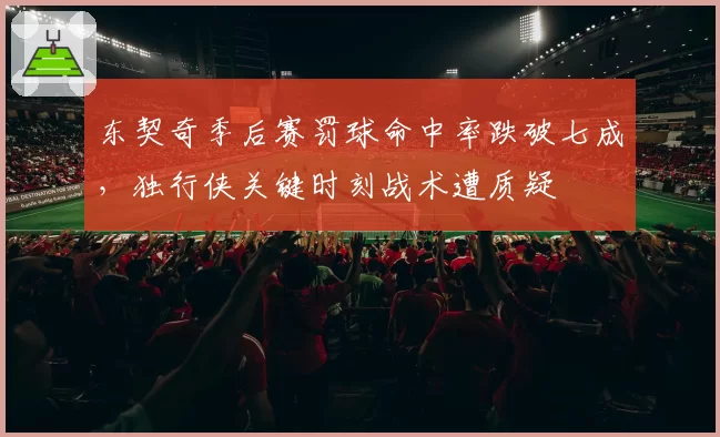东契奇季后赛罚球命中率跌破七成，独行侠关键时刻战术遭质疑
