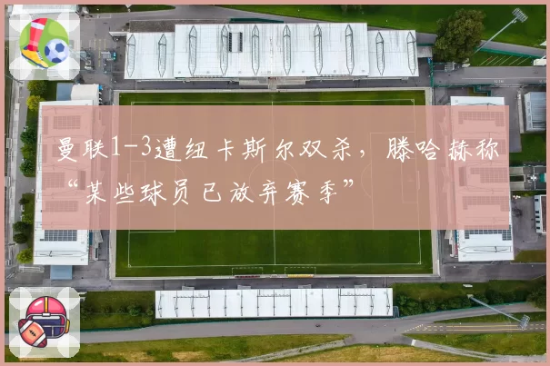 曼联1-3遭纽卡斯尔双杀，滕哈赫称“某些球员已放弃赛季”