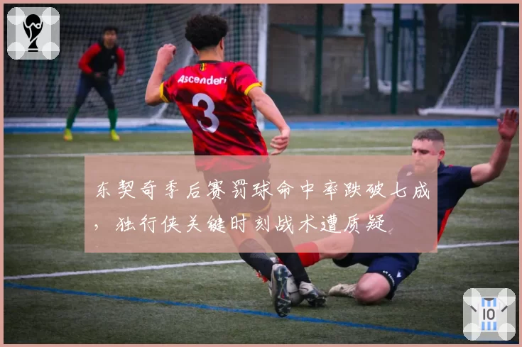 东契奇季后赛罚球命中率跌破七成，独行侠关键时刻战术遭质疑