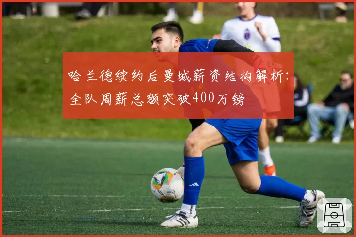 哈兰德续约后曼城薪资结构解析：全队周薪总额突破400万镑