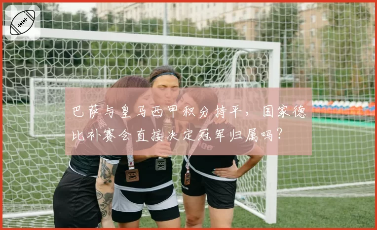 巴萨与皇马西甲积分持平，国家德比补赛会直接决定冠军归属吗？