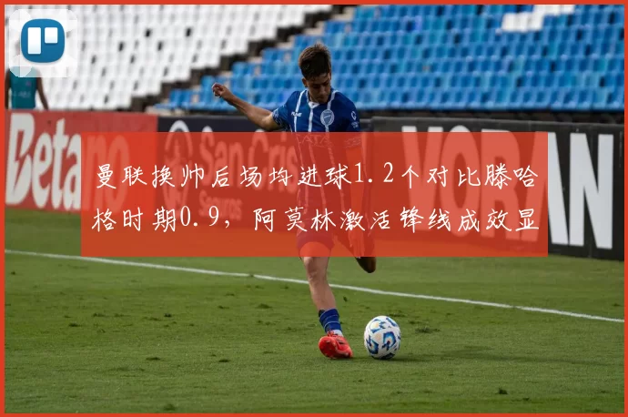 曼联换帅后场均进球1.2个对比滕哈格时期0.9,阿莫林激活锋线成效显著