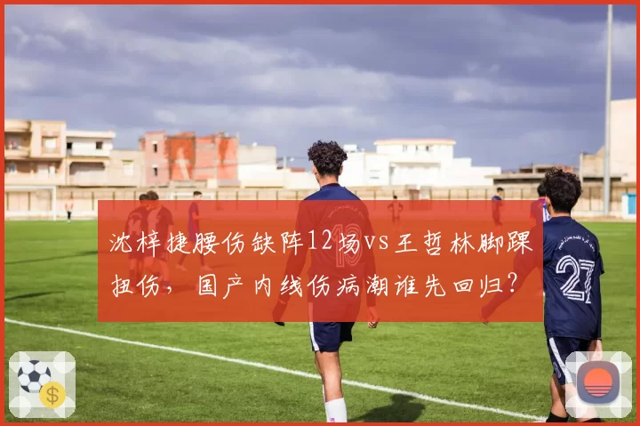 沈梓捷腰伤缺阵12场vs王哲林脚踝扭伤,国产内线伤病潮谁先回归?