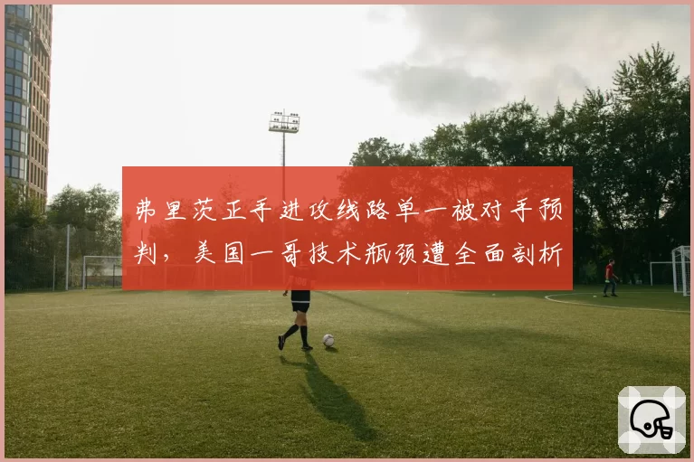 弗里茨正手进攻线路单一被对手预判,美国一哥技术瓶颈遭全面剖析