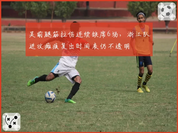 吴前腿筋拉伤连续缺席6场，浙江队进攻瘫痪复出时间表仍不透明
