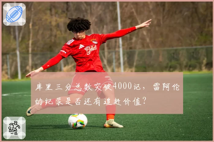 库里三分总数突破4000记，雷阿伦的纪录是否还有追赶价值？